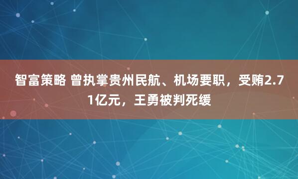 智富策略 曾执掌贵州民航、机场要职，受贿2.71亿元，王勇被判死缓