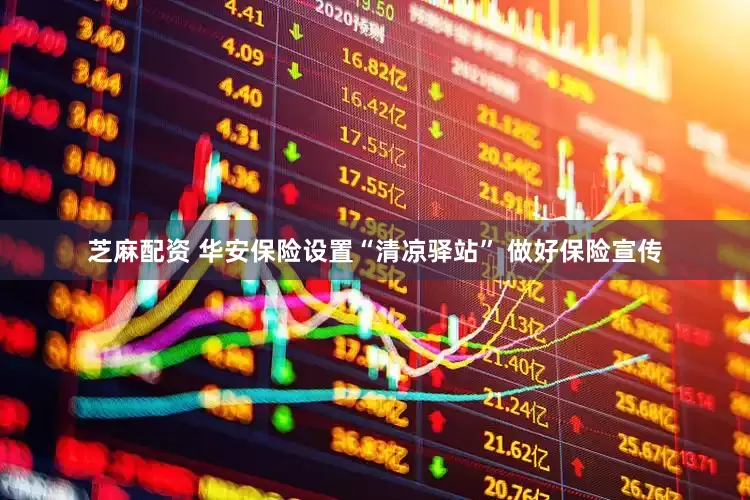 芝麻配资 华安保险设置“清凉驿站” 做好保险宣传