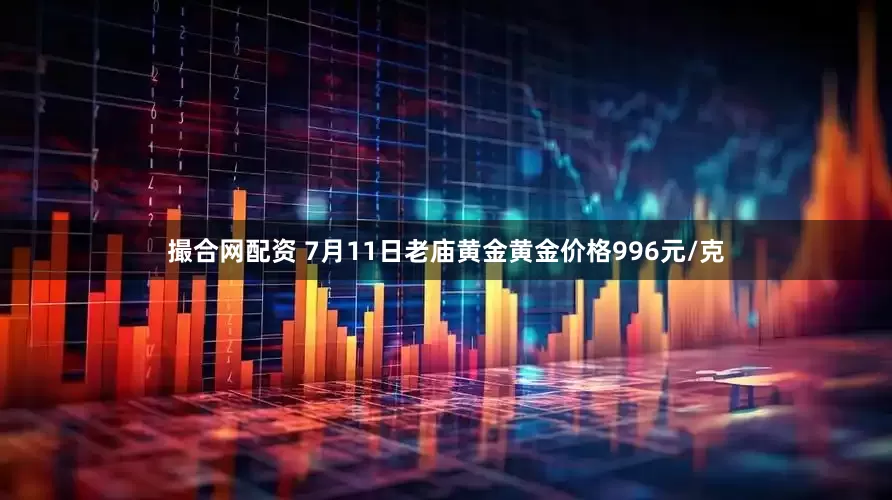 撮合网配资 7月11日老庙黄金黄金价格996元/克
