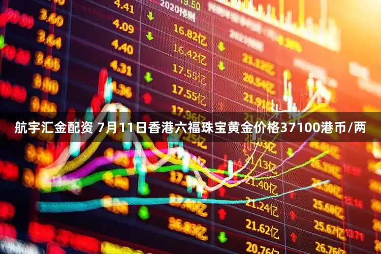 航宇汇金配资 7月11日香港六福珠宝黄金价格37100港币/两