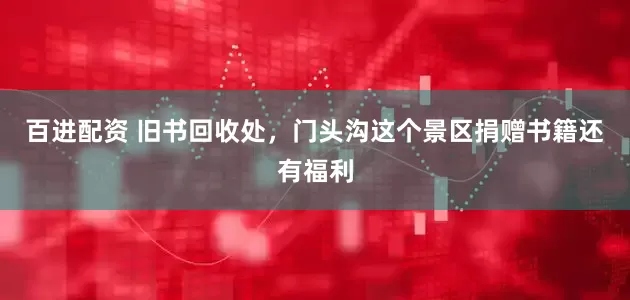 百进配资 旧书回收处，门头沟这个景区捐赠书籍还有福利