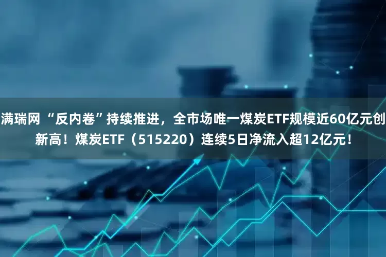 满瑞网 “反内卷”持续推进，全市场唯一煤炭ETF规模近60亿元创新高！煤炭ETF（515220）连续5日净流入超12亿元！