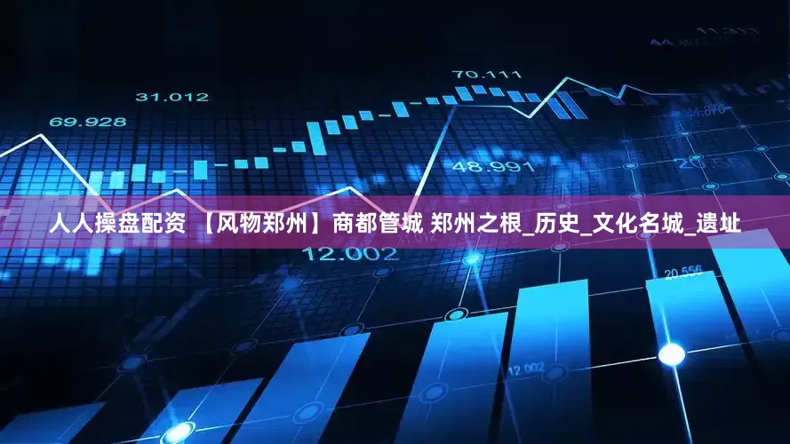 人人操盘配资 【风物郑州】商都管城 郑州之根_历史_文化名城_遗址