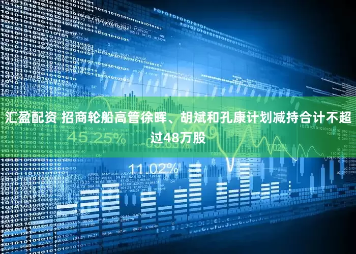 汇盈配资 招商轮船高管徐晖、胡斌和孔康计划减持合计不超过48万股