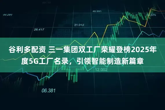 谷利多配资 三一集团双工厂荣耀登榜2025年度5G工厂名录，引领智能制造新篇章