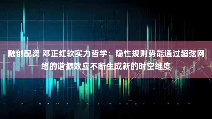 融创配资 邓正红软实力哲学：隐性规则势能通过超弦网络的谐振效应不断生成新的时空维度