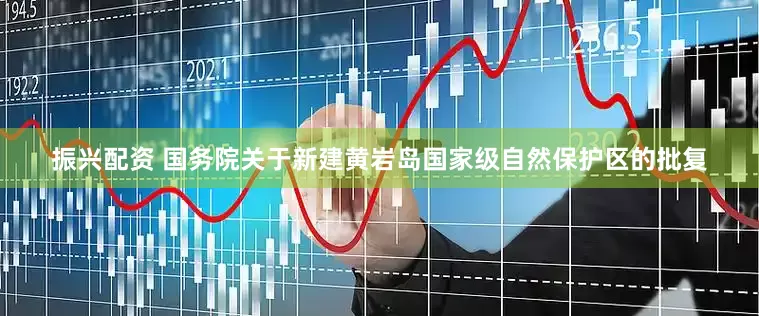 振兴配资 国务院关于新建黄岩岛国家级自然保护区的批复