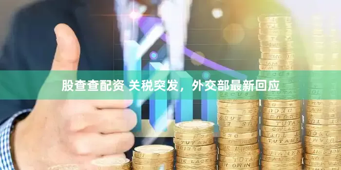 股查查配资 关税突发，外交部最新回应