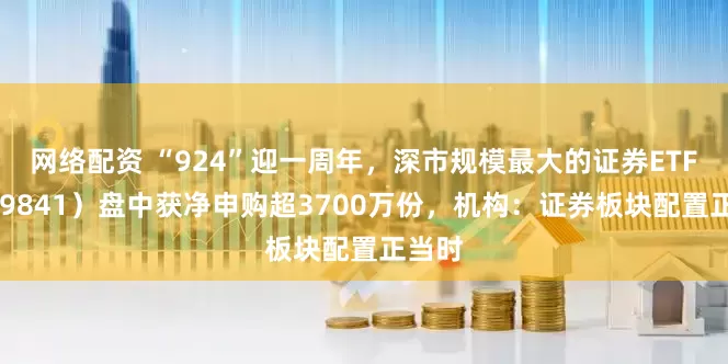 网络配资 “924”迎一周年，深市规模最大的证券ETF（159841）盘中获净申购超3700万份，机构：证券板块配置正当时