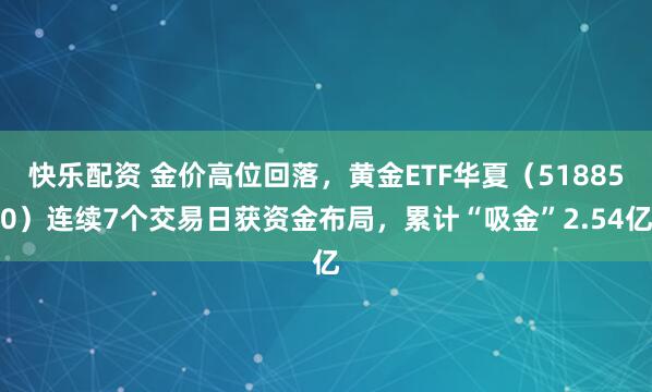 快乐配资 金价高位回落，黄金ETF华夏（518850）连续7个交易日获资金布局，累计“吸金”2.54亿
