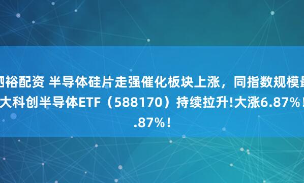 驷裕配资 半导体硅片走强催化板块上涨，同指数规模最大科创半导体ETF（588170）持续拉升!大涨6.87%！