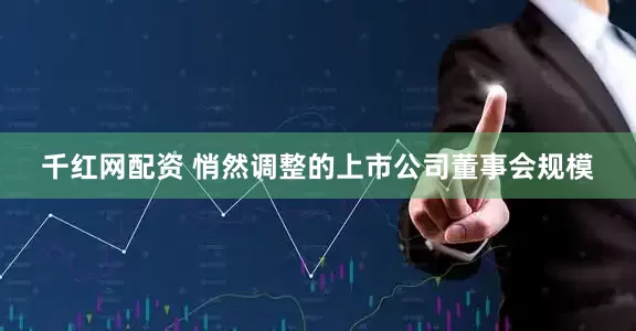 千红网配资 悄然调整的上市公司董事会规模