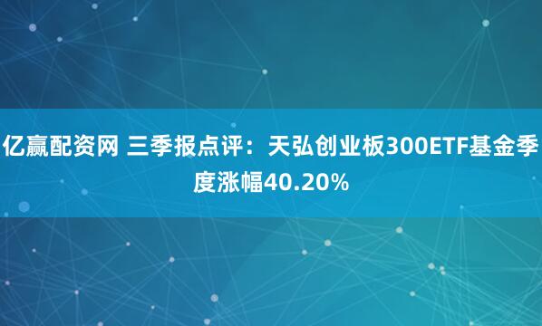 亿赢配资网 三季报点评：天弘创业板300ETF基金季度涨幅40.20%