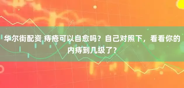 华尔街配资 痔疮可以自愈吗？自己对照下，看看你的内痔到几级了？
