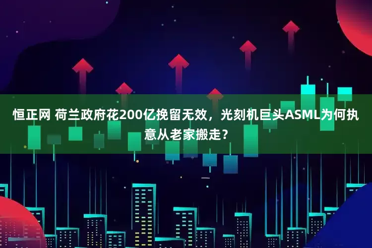 恒正网 荷兰政府花200亿挽留无效，光刻机巨头ASML为何执意从老家搬走？