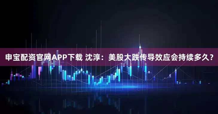 申宝配资官网APP下载 沈淳：美股大跌传导效应会持续多久？