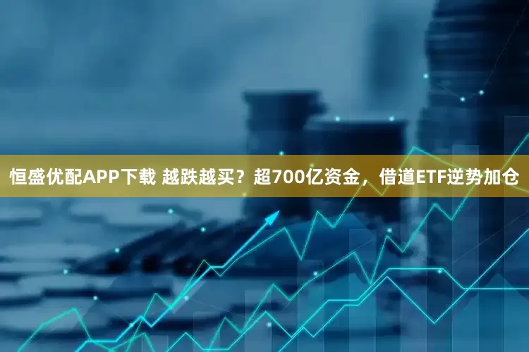 恒盛优配APP下载 越跌越买？超700亿资金，借道ETF逆势加仓