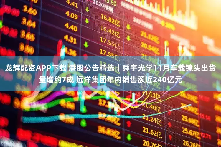 龙辉配资APP下载 港股公告精选｜舜宇光学11月车载镜头出货量增约7成 远洋集团年内销售额近240亿元