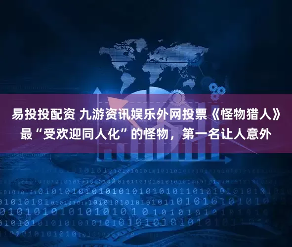 易投投配资 九游资讯娱乐外网投票《怪物猎人》最“受欢迎同人化”的怪物，第一名让人意外