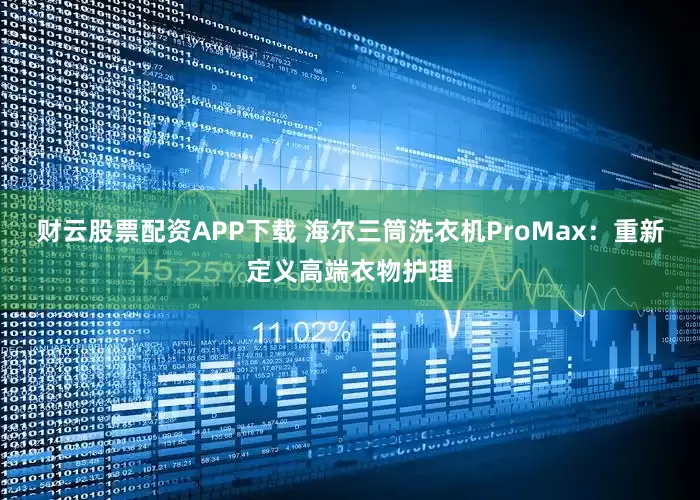 财云股票配资APP下载 海尔三筒洗衣机ProMax：重新定义高端衣物护理