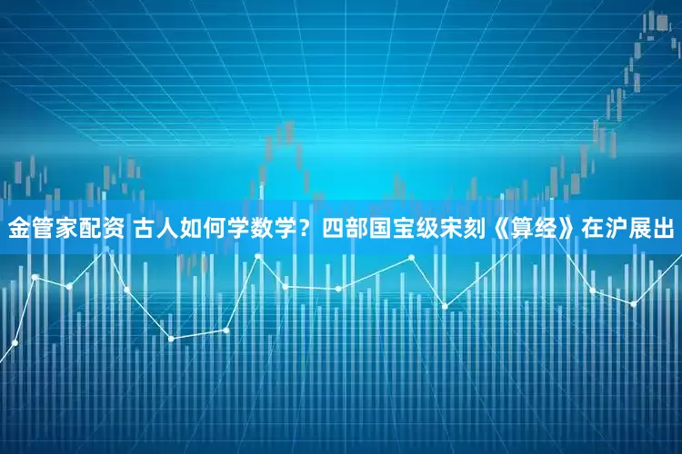 金管家配资 古人如何学数学？四部国宝级宋刻《算经》在沪展出