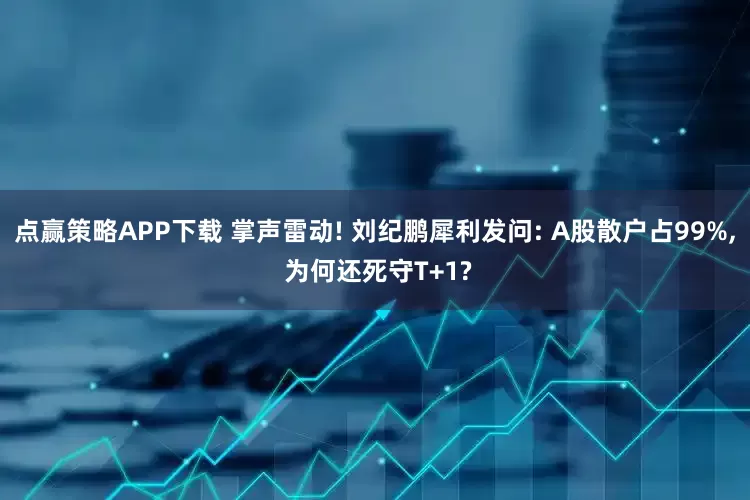 点赢策略APP下载 掌声雷动! 刘纪鹏犀利发问: A股散户占99%, 为何还死守T+1?