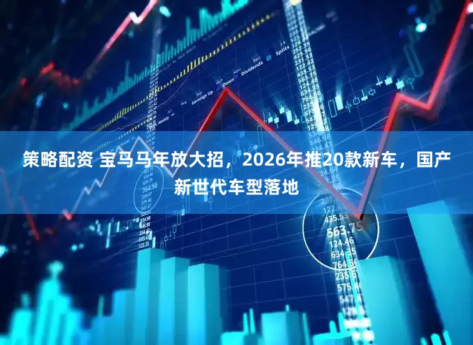 策略配资 宝马马年放大招，2026年推20款新车，国产新世代车型落地