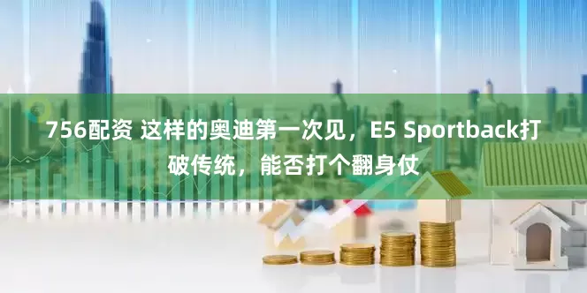 756配资 这样的奥迪第一次见，E5 Sportback打破传统，能否打个翻身仗