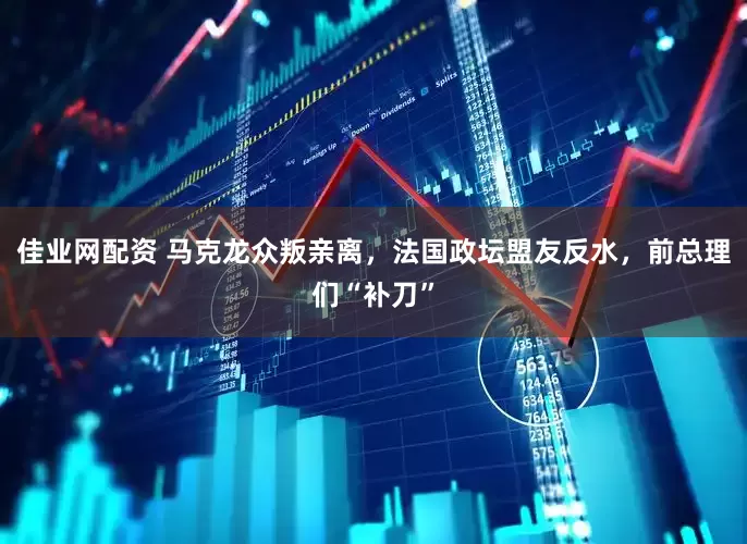 佳业网配资 马克龙众叛亲离，法国政坛盟友反水，前总理们“补刀”