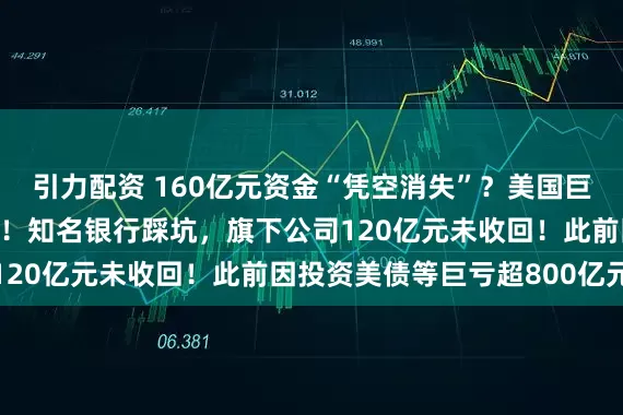 引力配资 160亿元资金“凭空消失”？美国巨头突然爆雷，申请破产！知名银行踩坑，旗下公司120亿元未收回！此前因投资美债等巨亏超800亿元