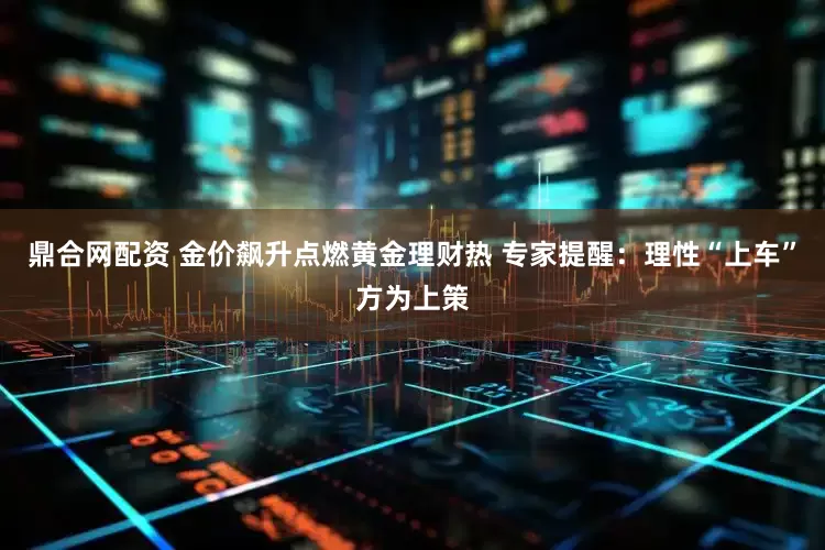 鼎合网配资 金价飙升点燃黄金理财热 专家提醒：理性“上车”方为上策