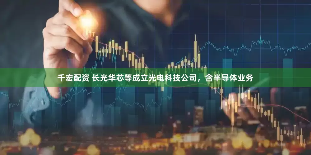 千宏配资 长光华芯等成立光电科技公司，含半导体业务