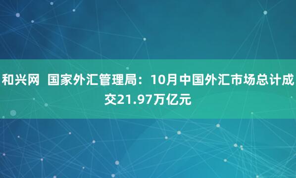 和兴网  国家外汇管理局：10月中国外汇市场总计成交21.97万亿元