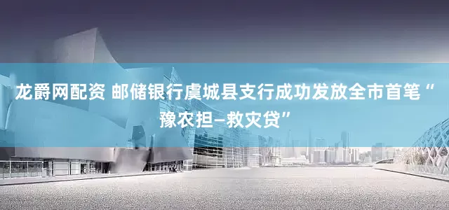 龙爵网配资 邮储银行虞城县支行成功发放全市首笔“豫农担—救灾贷”